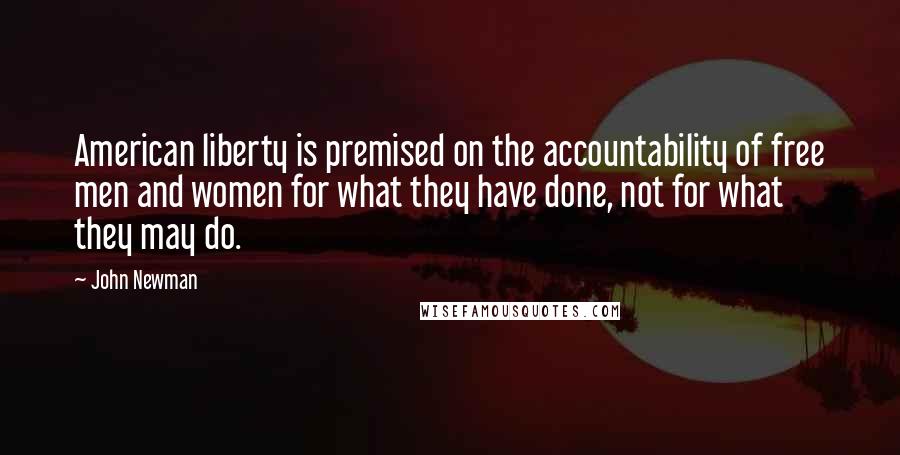 John Newman Quotes: American liberty is premised on the accountability of free men and women for what they have done, not for what they may do.