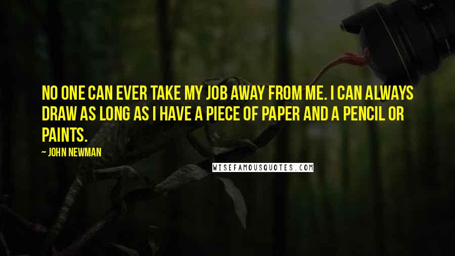 John Newman Quotes: No one can ever take my job away from me. I can always draw as long as I have a piece of paper and a pencil or paints.