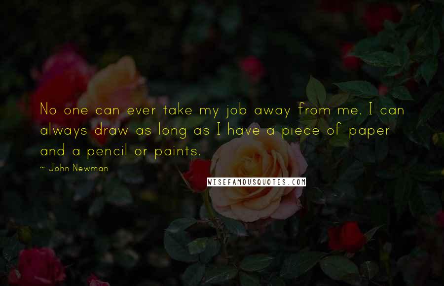 John Newman Quotes: No one can ever take my job away from me. I can always draw as long as I have a piece of paper and a pencil or paints.