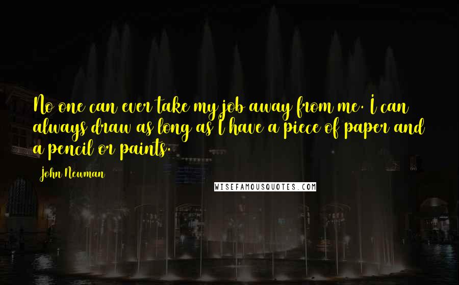 John Newman Quotes: No one can ever take my job away from me. I can always draw as long as I have a piece of paper and a pencil or paints.