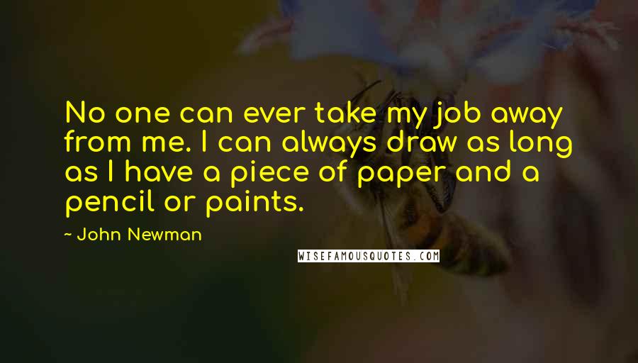 John Newman Quotes: No one can ever take my job away from me. I can always draw as long as I have a piece of paper and a pencil or paints.