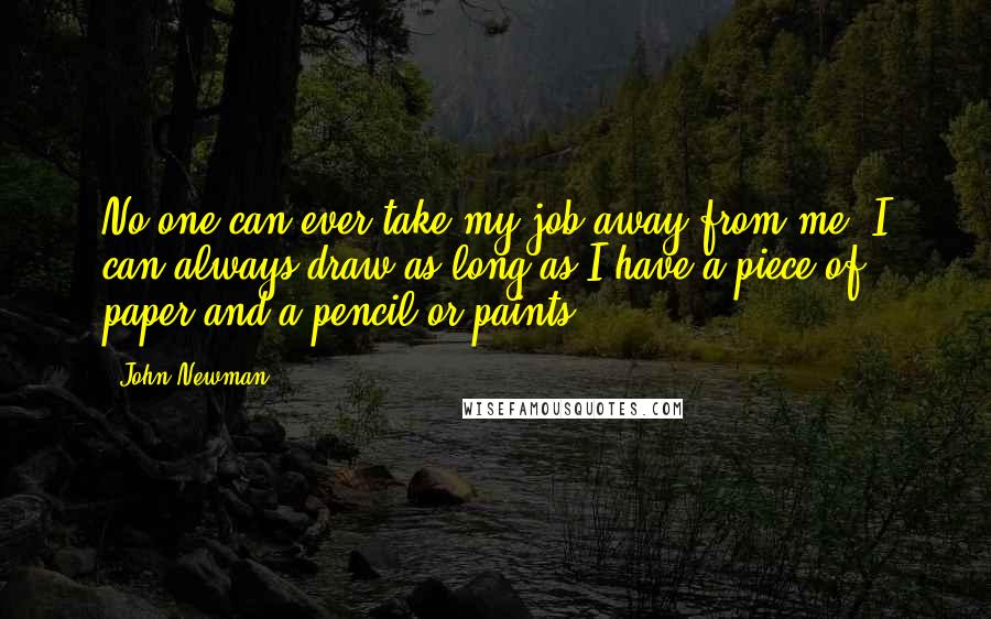 John Newman Quotes: No one can ever take my job away from me. I can always draw as long as I have a piece of paper and a pencil or paints.