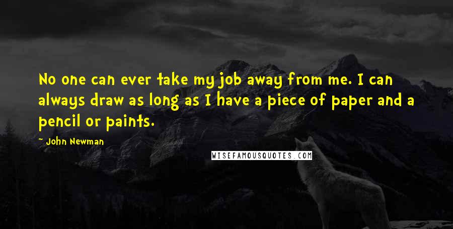 John Newman Quotes: No one can ever take my job away from me. I can always draw as long as I have a piece of paper and a pencil or paints.