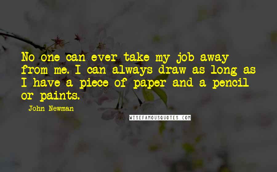 John Newman Quotes: No one can ever take my job away from me. I can always draw as long as I have a piece of paper and a pencil or paints.