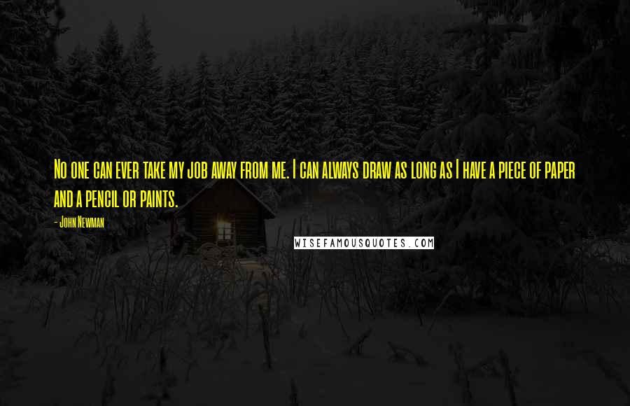 John Newman Quotes: No one can ever take my job away from me. I can always draw as long as I have a piece of paper and a pencil or paints.