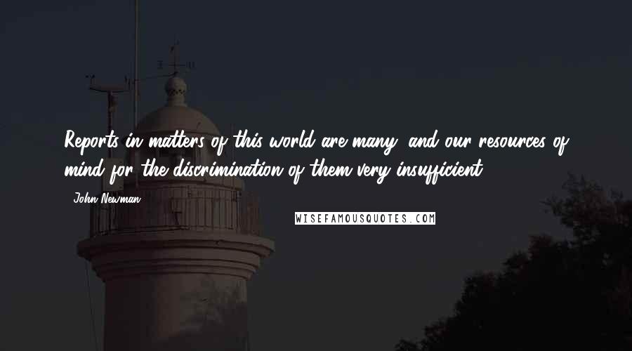 John Newman Quotes: Reports in matters of this world are many, and our resources of mind for the discrimination of them very insufficient