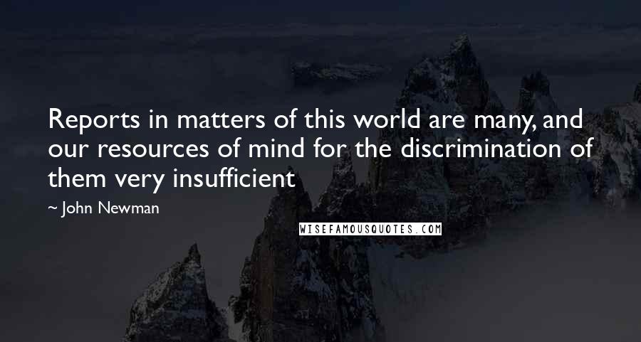 John Newman Quotes: Reports in matters of this world are many, and our resources of mind for the discrimination of them very insufficient