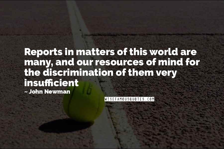 John Newman Quotes: Reports in matters of this world are many, and our resources of mind for the discrimination of them very insufficient