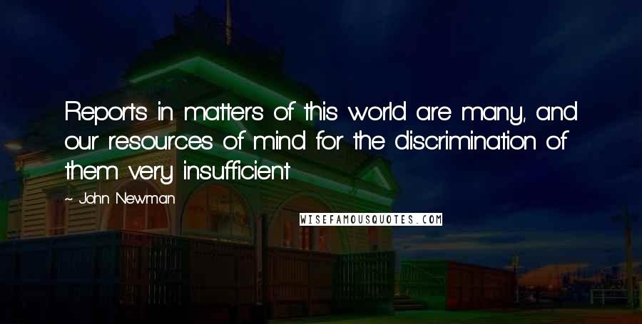 John Newman Quotes: Reports in matters of this world are many, and our resources of mind for the discrimination of them very insufficient