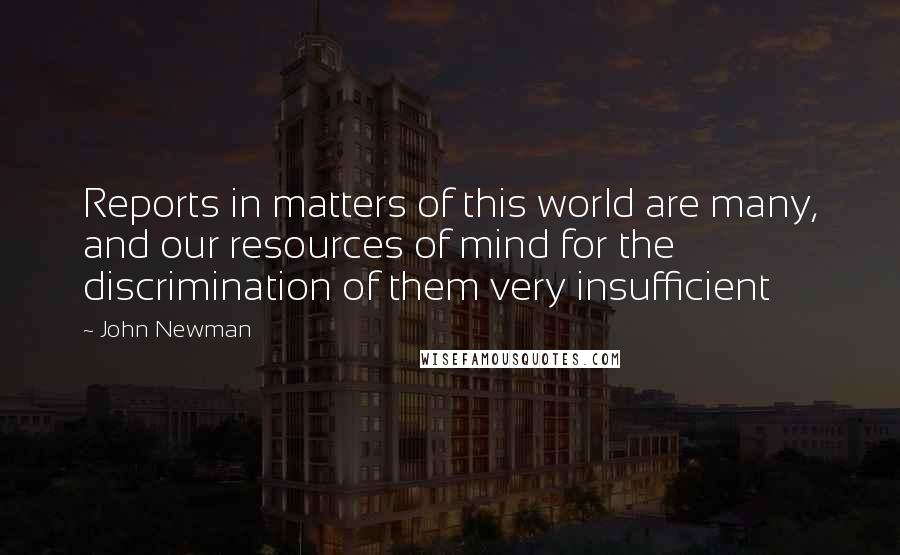 John Newman Quotes: Reports in matters of this world are many, and our resources of mind for the discrimination of them very insufficient