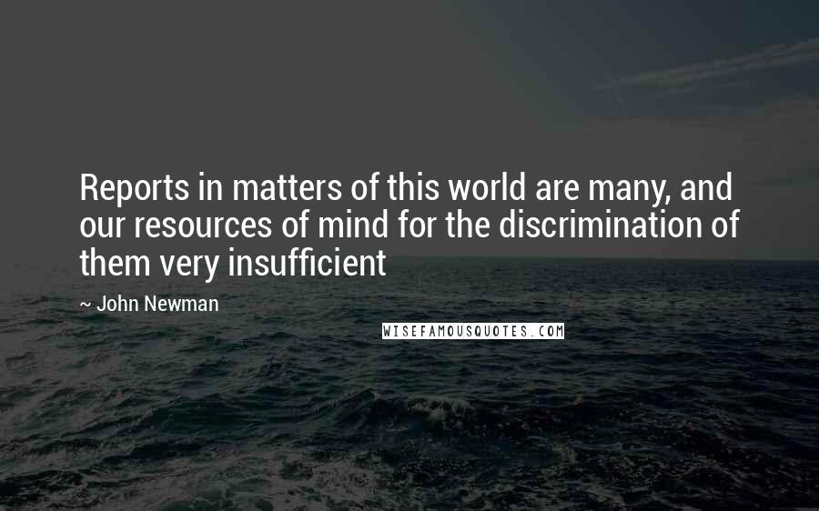 John Newman Quotes: Reports in matters of this world are many, and our resources of mind for the discrimination of them very insufficient