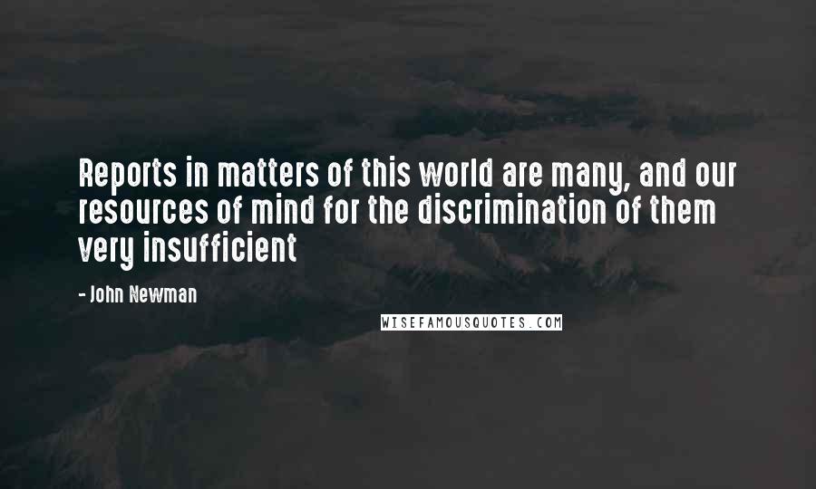 John Newman Quotes: Reports in matters of this world are many, and our resources of mind for the discrimination of them very insufficient