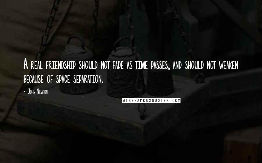 John Newton Quotes: A real friendship should not fade as time passes, and should not weaken because of space separation.