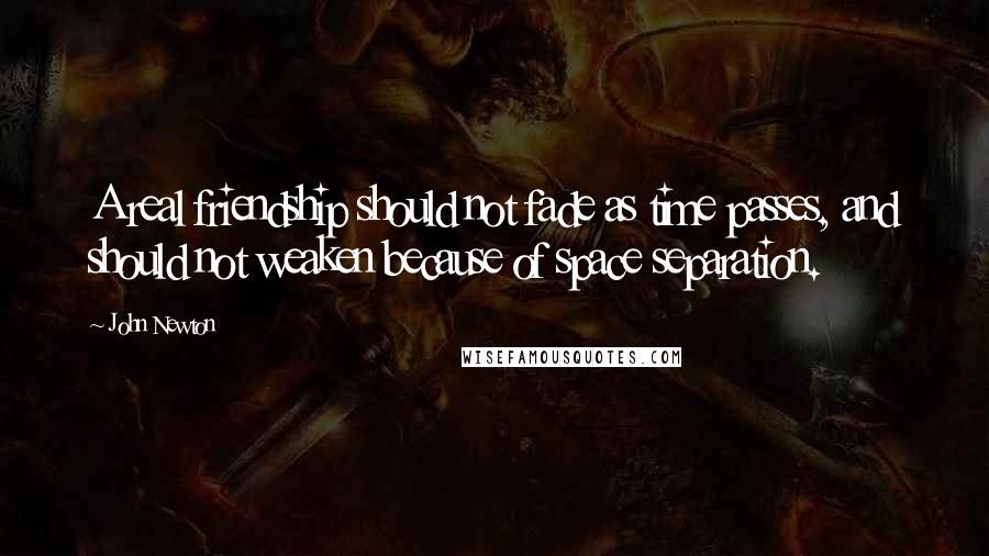 John Newton Quotes: A real friendship should not fade as time passes, and should not weaken because of space separation.