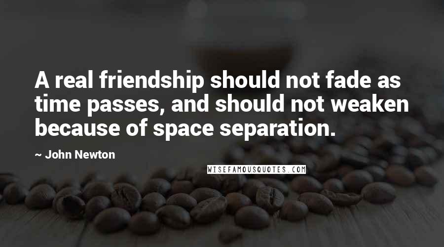 John Newton Quotes: A real friendship should not fade as time passes, and should not weaken because of space separation.