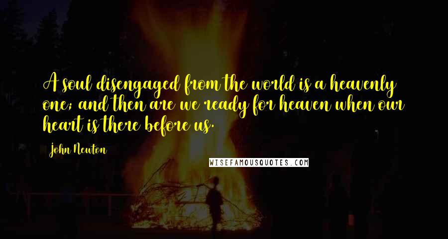 John Newton Quotes: A soul disengaged from the world is a heavenly one; and then are we ready for heaven when our heart is there before us.