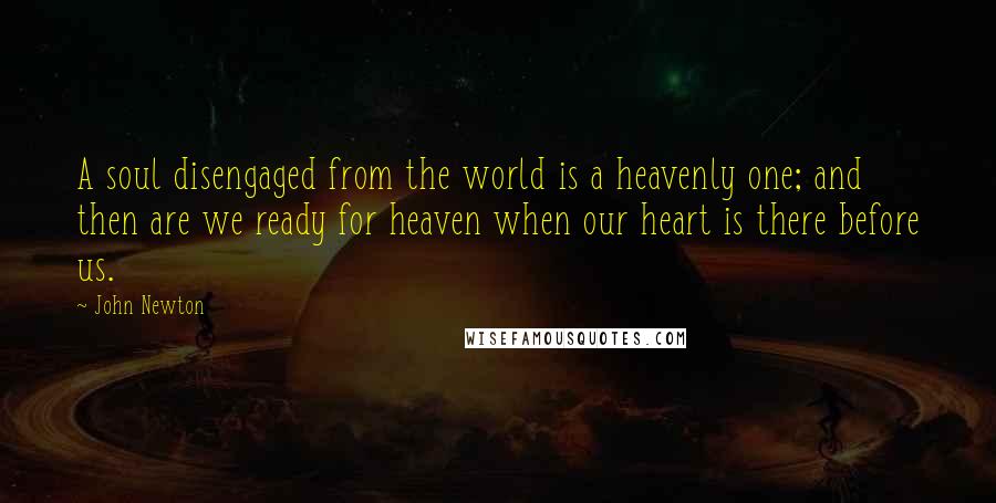 John Newton Quotes: A soul disengaged from the world is a heavenly one; and then are we ready for heaven when our heart is there before us.