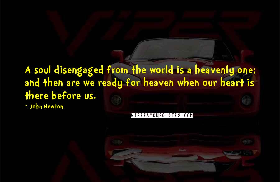 John Newton Quotes: A soul disengaged from the world is a heavenly one; and then are we ready for heaven when our heart is there before us.