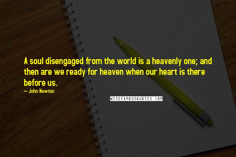 John Newton Quotes: A soul disengaged from the world is a heavenly one; and then are we ready for heaven when our heart is there before us.