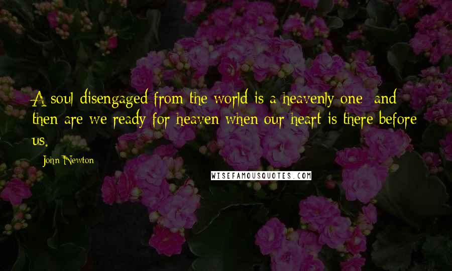 John Newton Quotes: A soul disengaged from the world is a heavenly one; and then are we ready for heaven when our heart is there before us.