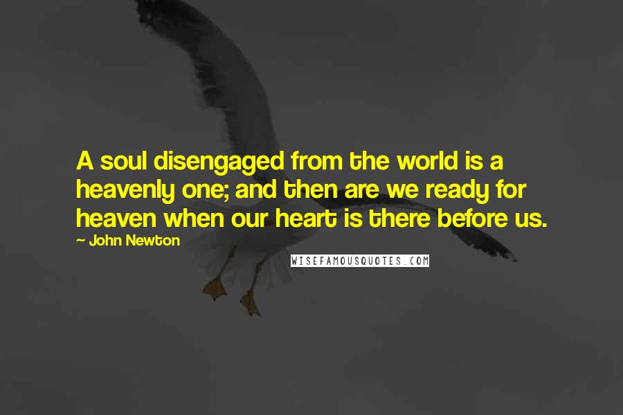 John Newton Quotes: A soul disengaged from the world is a heavenly one; and then are we ready for heaven when our heart is there before us.