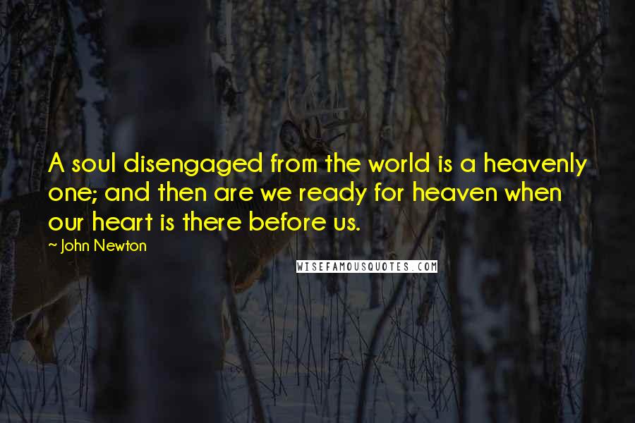 John Newton Quotes: A soul disengaged from the world is a heavenly one; and then are we ready for heaven when our heart is there before us.