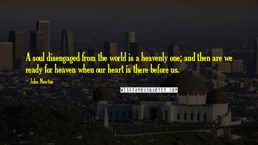 John Newton Quotes: A soul disengaged from the world is a heavenly one; and then are we ready for heaven when our heart is there before us.