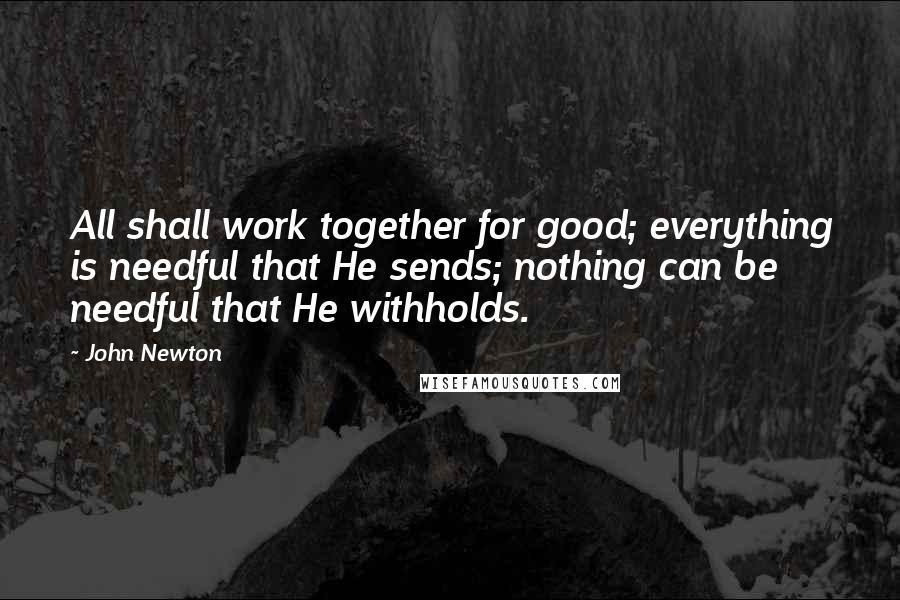 John Newton Quotes: All shall work together for good; everything is needful that He sends; nothing can be needful that He withholds.