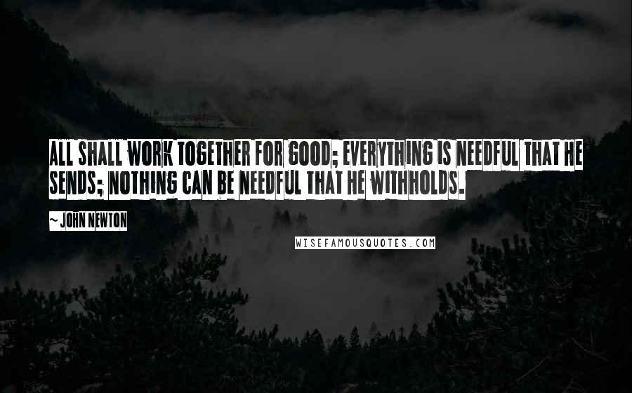 John Newton Quotes: All shall work together for good; everything is needful that He sends; nothing can be needful that He withholds.