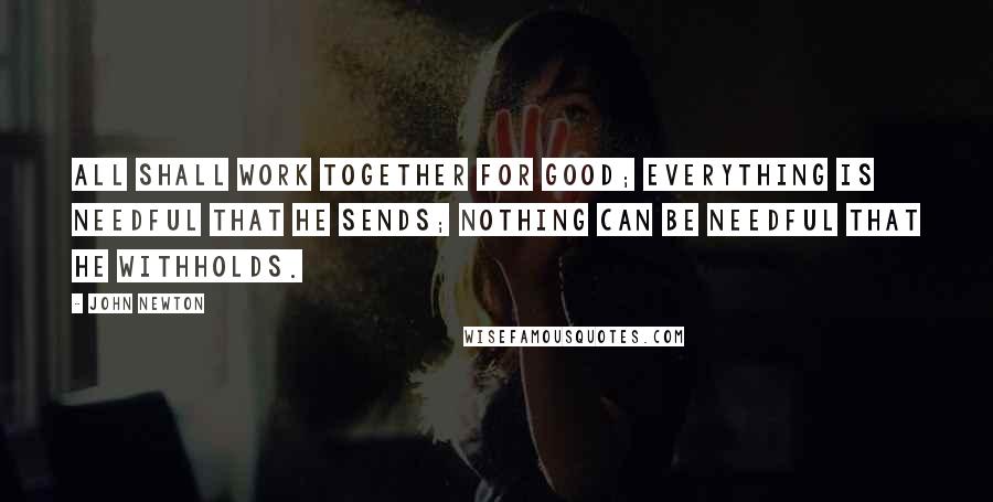 John Newton Quotes: All shall work together for good; everything is needful that He sends; nothing can be needful that He withholds.