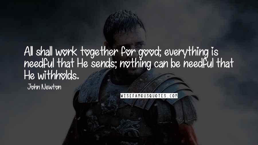 John Newton Quotes: All shall work together for good; everything is needful that He sends; nothing can be needful that He withholds.