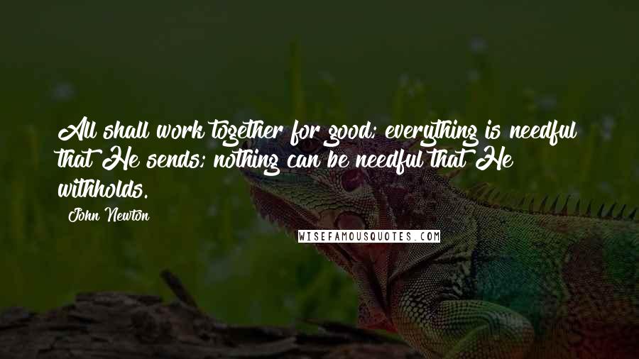 John Newton Quotes: All shall work together for good; everything is needful that He sends; nothing can be needful that He withholds.