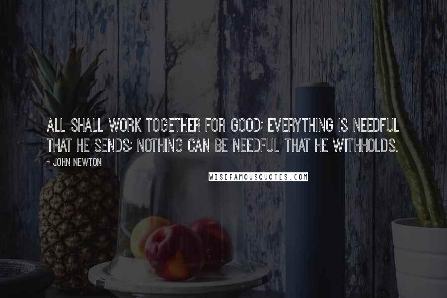 John Newton Quotes: All shall work together for good; everything is needful that He sends; nothing can be needful that He withholds.