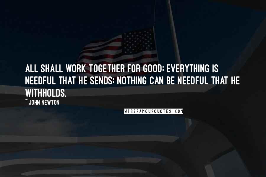 John Newton Quotes: All shall work together for good; everything is needful that He sends; nothing can be needful that He withholds.