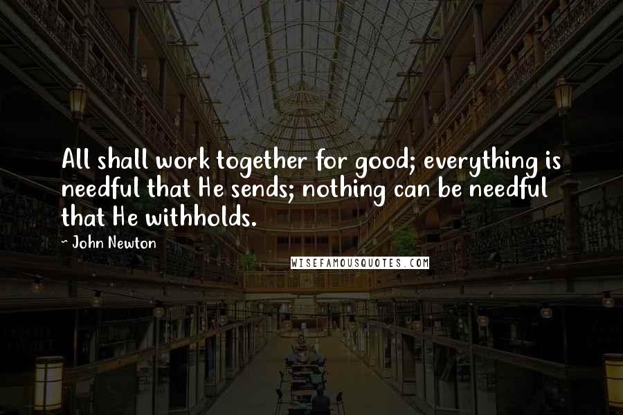 John Newton Quotes: All shall work together for good; everything is needful that He sends; nothing can be needful that He withholds.