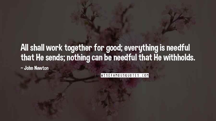 John Newton Quotes: All shall work together for good; everything is needful that He sends; nothing can be needful that He withholds.