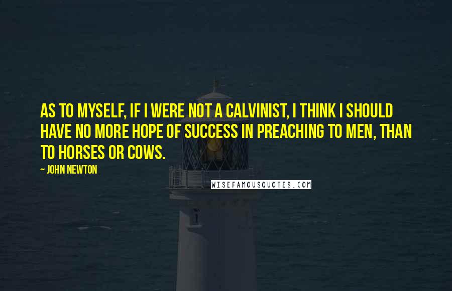 John Newton Quotes: As to myself, if I were not a Calvinist, I think I should have no more hope of success in preaching to men, than to horses or cows.