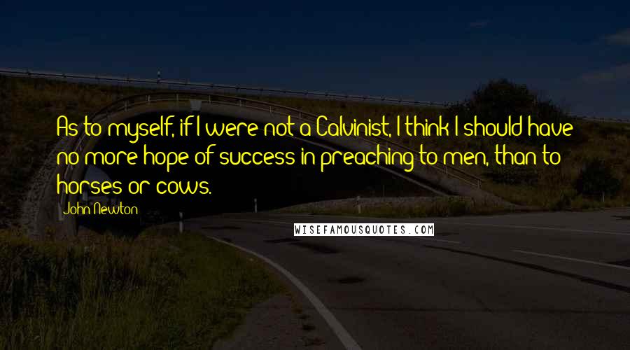 John Newton Quotes: As to myself, if I were not a Calvinist, I think I should have no more hope of success in preaching to men, than to horses or cows.