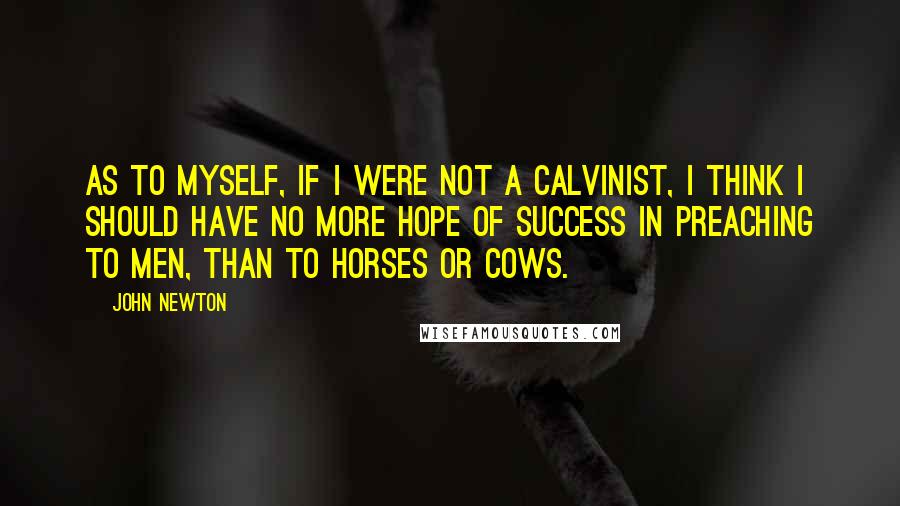 John Newton Quotes: As to myself, if I were not a Calvinist, I think I should have no more hope of success in preaching to men, than to horses or cows.