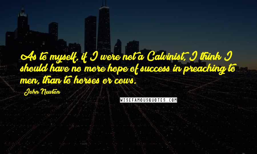 John Newton Quotes: As to myself, if I were not a Calvinist, I think I should have no more hope of success in preaching to men, than to horses or cows.