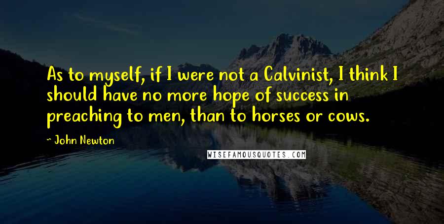 John Newton Quotes: As to myself, if I were not a Calvinist, I think I should have no more hope of success in preaching to men, than to horses or cows.