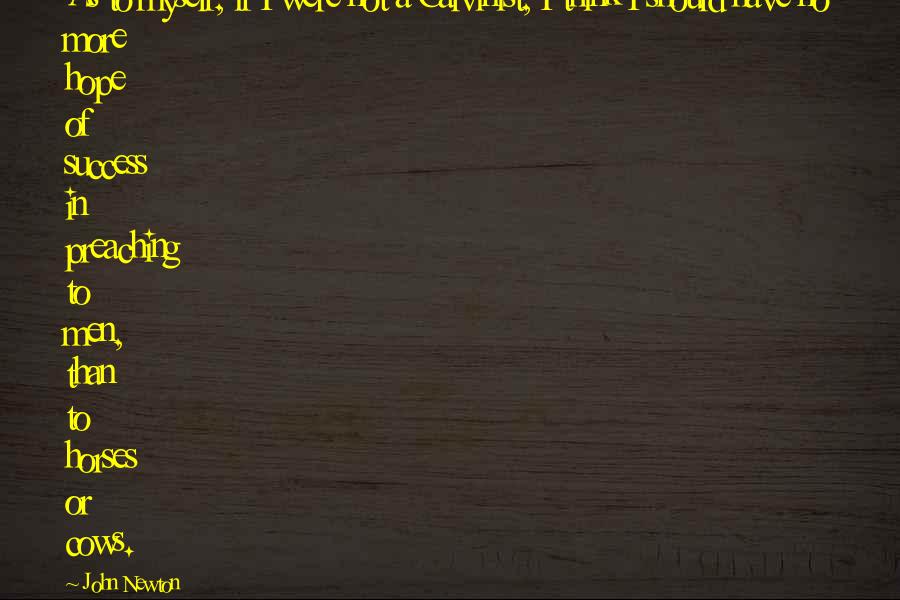 John Newton Quotes: As to myself, if I were not a Calvinist, I think I should have no more hope of success in preaching to men, than to horses or cows.