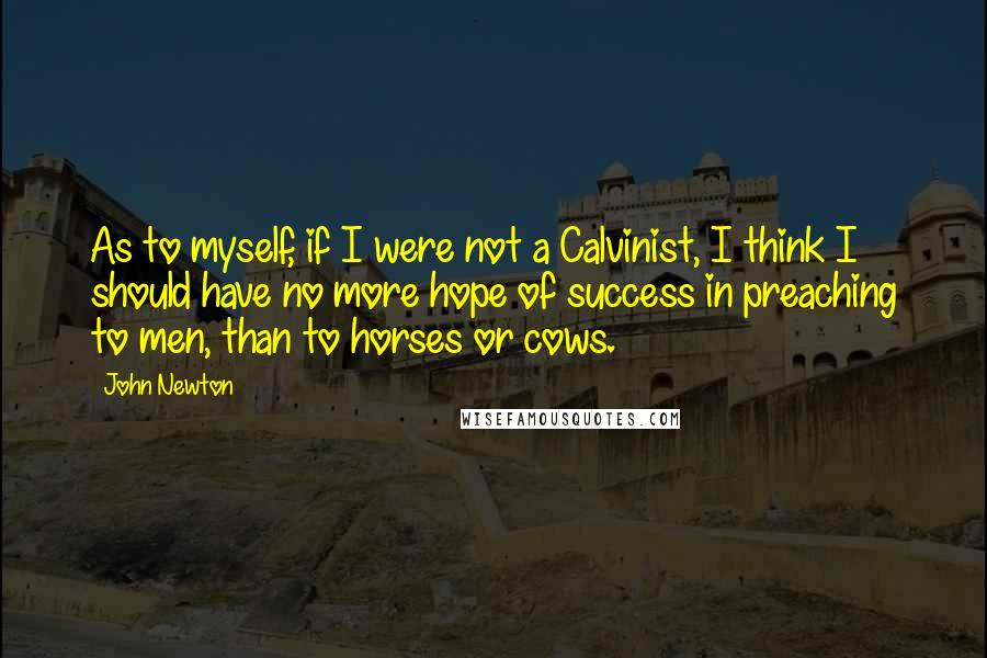 John Newton Quotes: As to myself, if I were not a Calvinist, I think I should have no more hope of success in preaching to men, than to horses or cows.