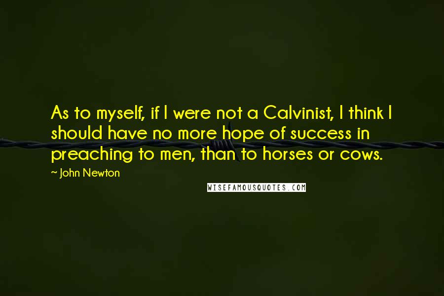 John Newton Quotes: As to myself, if I were not a Calvinist, I think I should have no more hope of success in preaching to men, than to horses or cows.