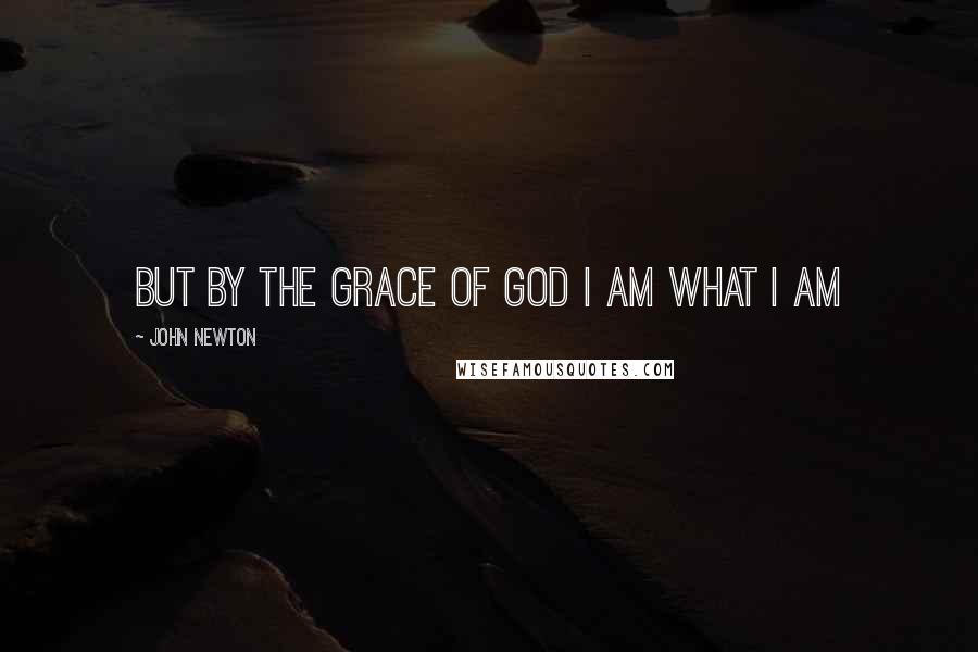 John Newton Quotes: But by the grace of God I am what I am