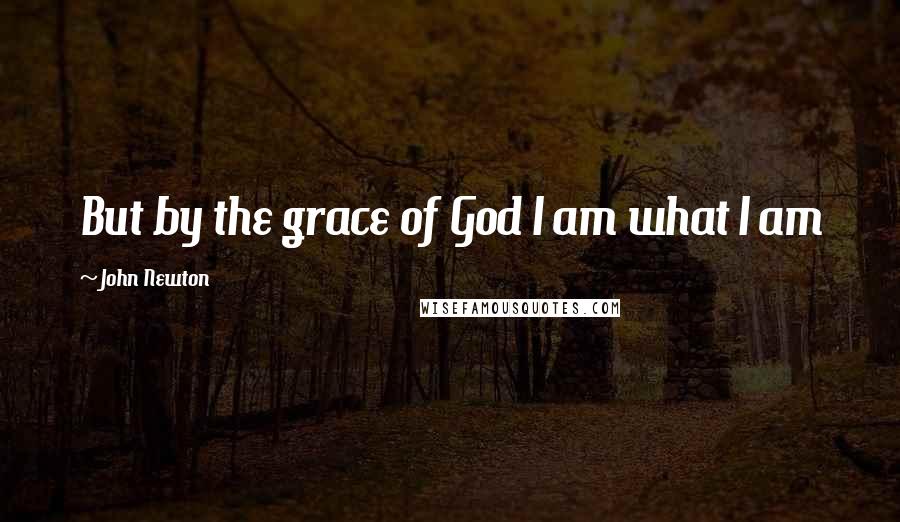 John Newton Quotes: But by the grace of God I am what I am