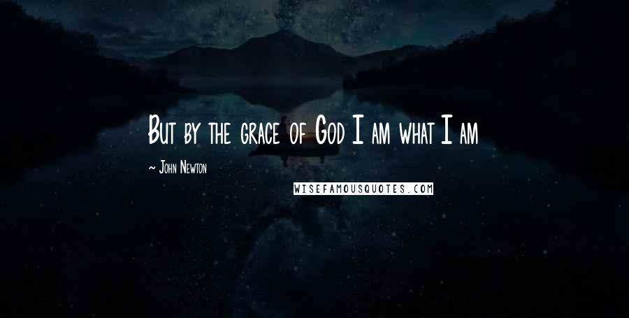 John Newton Quotes: But by the grace of God I am what I am