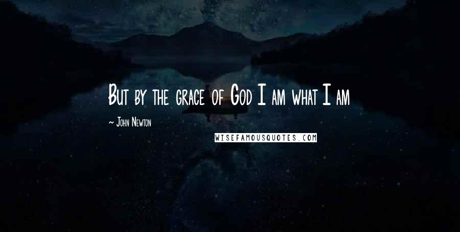 John Newton Quotes: But by the grace of God I am what I am