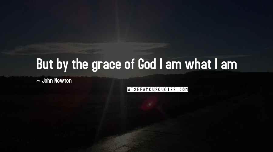 John Newton Quotes: But by the grace of God I am what I am