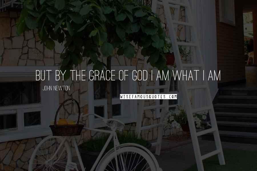 John Newton Quotes: But by the grace of God I am what I am